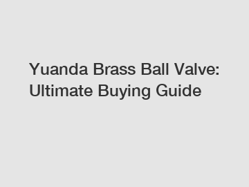 Yuanda Brass Ball Valve: Ultimate Buying Guide