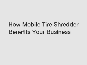 How Mobile Tire Shredder Benefits Your Business How Mobile Tire Shredder Benefits Your Business