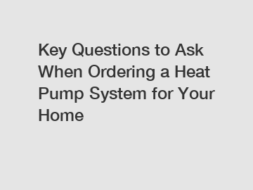 Key Questions to Ask When Ordering a Heat Pump System for Your Home