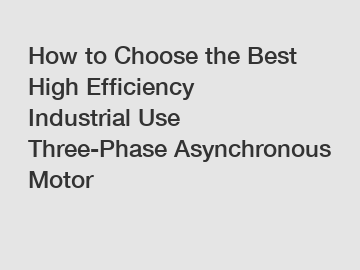 How to Choose the Best High Efficiency Industrial Use Three-Phase Asynchronous Motor