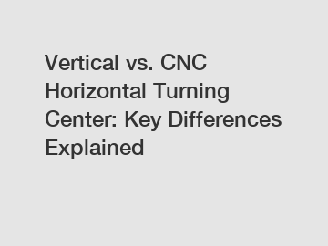 Vertical vs. CNC Horizontal Turning Center: Key Differences Explained