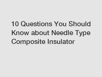 10 Questions You Should Know about Needle Type Composite Insulator