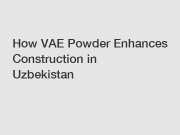 How VAE Powder Enhances Construction in Uzbekistan