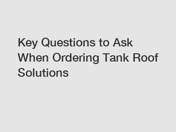 Key Questions to Ask When Ordering Tank Roof Solutions