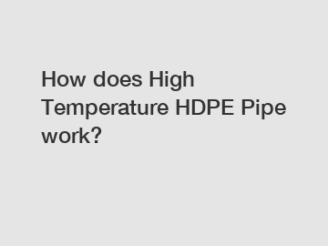 How does High Temperature HDPE Pipe work?