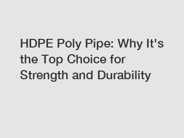 HDPE Poly Pipe: Why It's the Top Choice for Strength and Durability