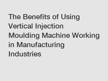The Benefits of Using Vertical Injection Moulding Machine Working in Manufacturing Industries