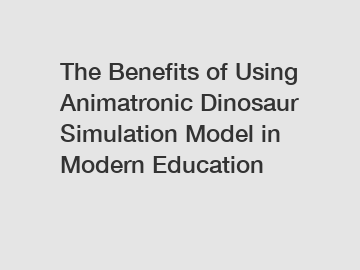 The Benefits of Using Animatronic Dinosaur Simulation Model in Modern Education