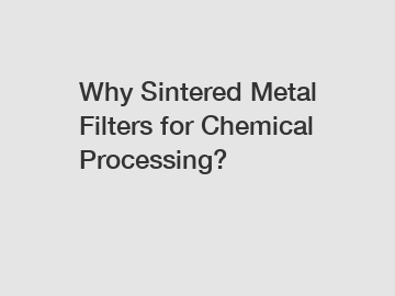 Why Sintered Metal Filters for Chemical Processing?