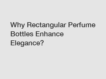 Why Rectangular Perfume Bottles Enhance Elegance?