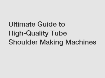 Ultimate Guide to High-Quality Tube Shoulder Making Machines