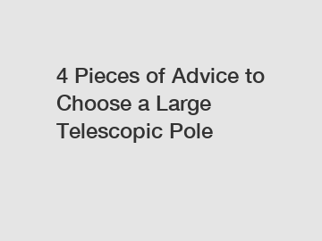 4 Pieces of Advice to Choose a Large Telescopic Pole