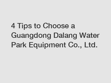 4 Tips to Choose a Guangdong Dalang Water Park Equipment Co., Ltd.