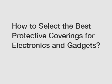 How to Select the Best Protective Coverings for Electronics and Gadgets?