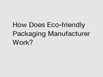 How Does Eco-friendly Packaging Manufacturer Work?