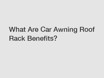 What Are Car Awning Roof Rack Benefits?