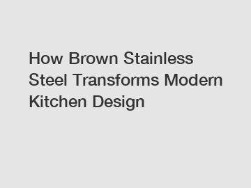 How Brown Stainless Steel Transforms Modern Kitchen Design