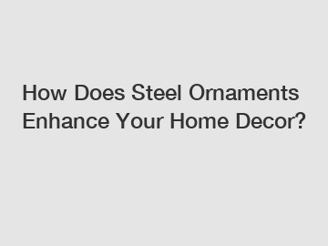 How Does Steel Ornaments Enhance Your Home Decor?
