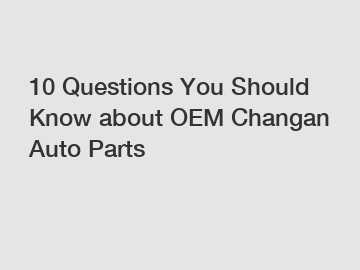 10 Questions You Should Know about OEM Changan Auto Parts