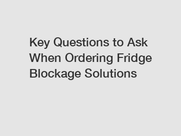 Key Questions to Ask When Ordering Fridge Blockage Solutions