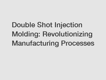 Double Shot Injection Molding: Revolutionizing Manufacturing Processes