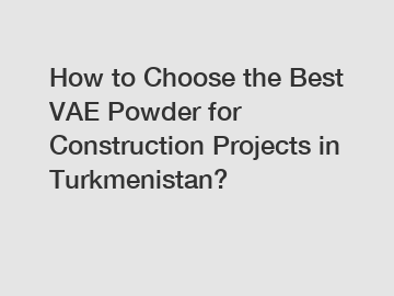 How to Choose the Best VAE Powder for Construction Projects in Turkmenistan?