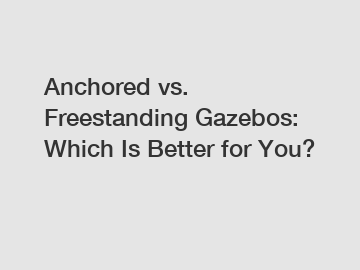 Anchored vs. Freestanding Gazebos: Which Is Better for You?