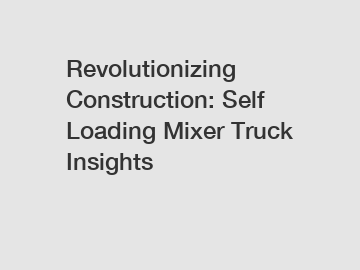 Revolutionizing Construction: Self Loading Mixer Truck Insights