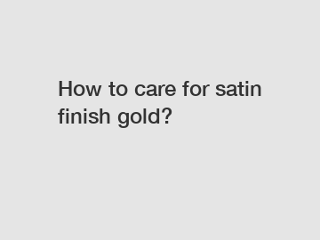 How to care for satin finish gold?