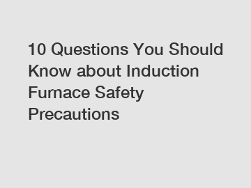 10 Questions You Should Know about Induction Furnace Safety Precautions