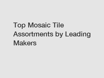 Top Mosaic Tile Assortments by Leading Makers