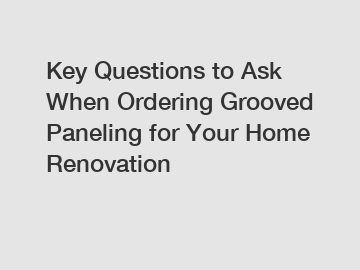 Key Questions to Ask When Ordering Grooved Paneling for Your Home Renovation