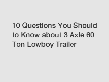 10 Questions You Should to Know about 3 Axle 60 Ton Lowboy Trailer