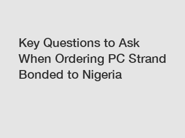 Key Questions to Ask When Ordering PC Strand Bonded to Nigeria