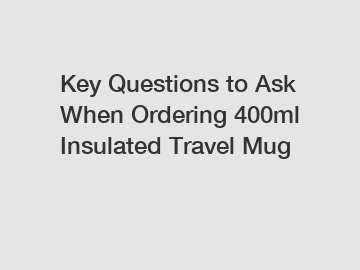 Key Questions to Ask When Ordering 400ml Insulated Travel Mug