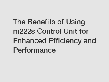 The Benefits of Using m222s Control Unit for Enhanced Efficiency and Performance