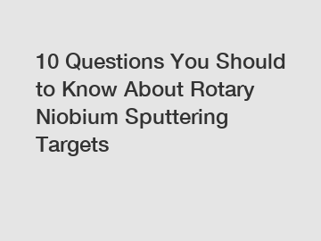 10 Questions You Should to Know About Rotary Niobium Sputtering Targets