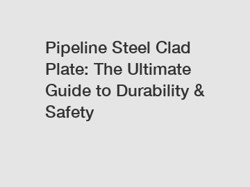 Pipeline Steel Clad Plate: The Ultimate Guide to Durability & Safety