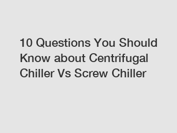 10 Questions You Should Know about Centrifugal Chiller Vs Screw Chiller