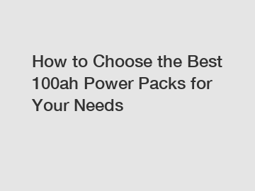 How to Choose the Best 100ah Power Packs for Your Needs