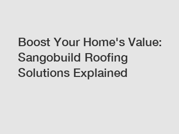 Boost Your Home's Value: Sangobuild Roofing Solutions Explained