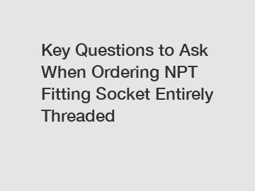 Key Questions to Ask When Ordering NPT Fitting Socket Entirely Threaded