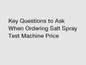 Key Questions to Ask When Ordering Salt Spray Test Machine Price