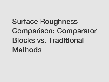 Surface Roughness Comparison: Comparator Blocks vs. Traditional Methods