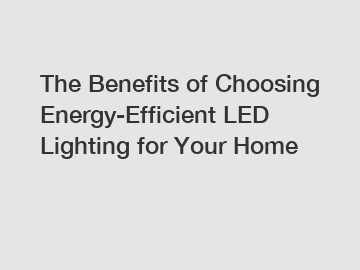 The Benefits of Choosing Energy-Efficient LED Lighting for Your Home