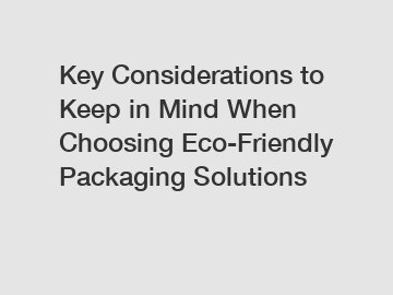 Key Considerations to Keep in Mind When Choosing Eco-Friendly Packaging Solutions