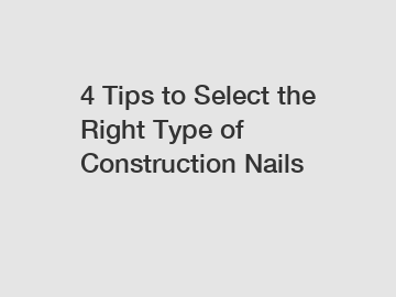 4 Tips to Select the Right Type of Construction Nails