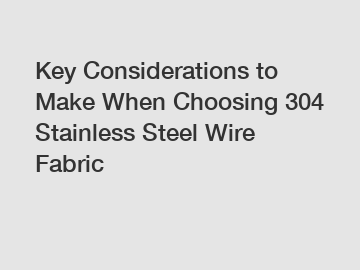 Key Considerations to Make When Choosing 304 Stainless Steel Wire Fabric