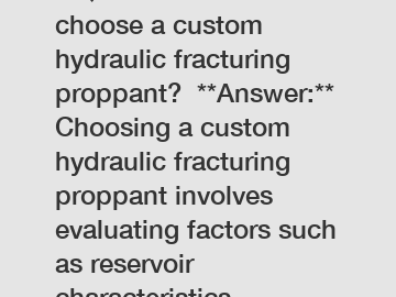 **Question:** How to choose a custom hydraulic fracturing proppant?  **Answer:** Choosing a custom hydraulic fracturing proppant involves evaluating factors such as reservoir characteristics, proppant