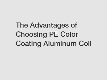 The Advantages of Choosing PE Color Coating Aluminum Coil